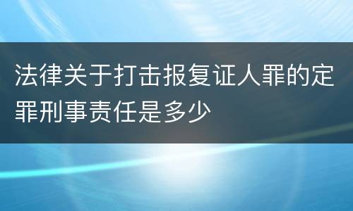 法律关于打击报复证人罪的定罪刑事责任是多少