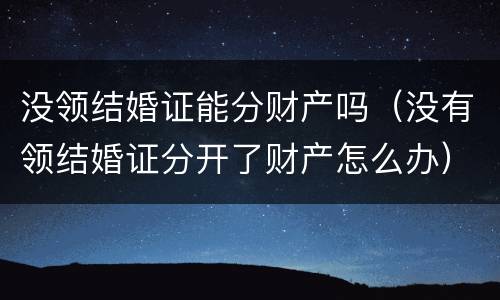 没领结婚证能分财产吗（没有领结婚证分开了财产怎么办）