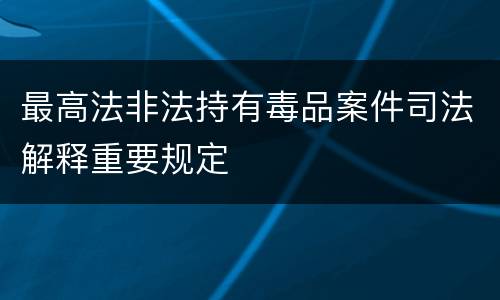 最高法非法持有毒品案件司法解释重要规定
