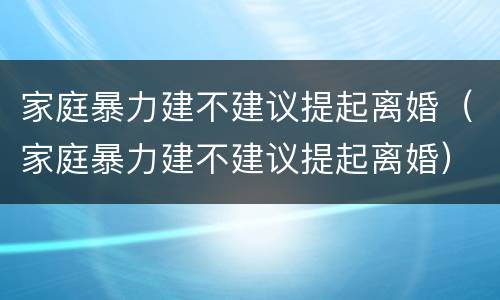 家庭暴力建不建议提起离婚（家庭暴力建不建议提起离婚）