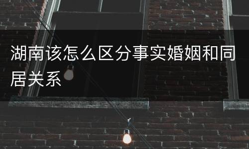 湖南该怎么区分事实婚姻和同居关系