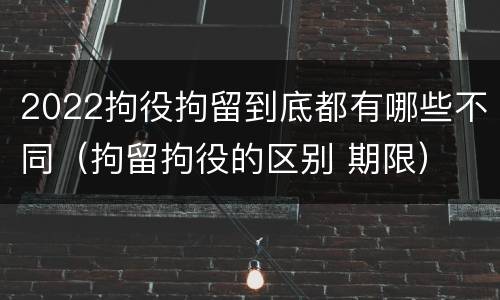2022拘役拘留到底都有哪些不同（拘留拘役的区别 期限）