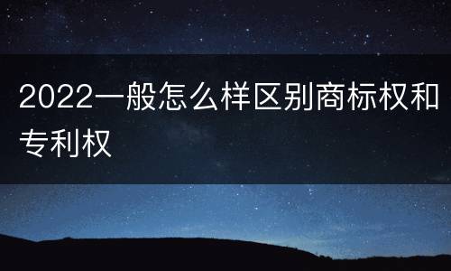 2022一般怎么样区别商标权和专利权