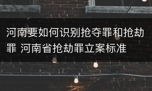 河南要如何识别抢夺罪和抢劫罪 河南省抢劫罪立案标准