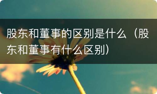 股东和董事的区别是什么（股东和董事有什么区别）