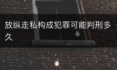 放纵走私构成犯罪可能判刑多久