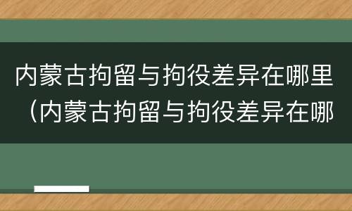 内蒙古拘留与拘役差异在哪里（内蒙古拘留与拘役差异在哪里查）