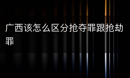 广西该怎么区分抢夺罪跟抢劫罪