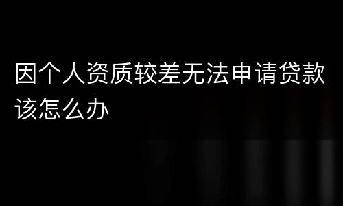 因个人资质较差无法申请贷款该怎么办