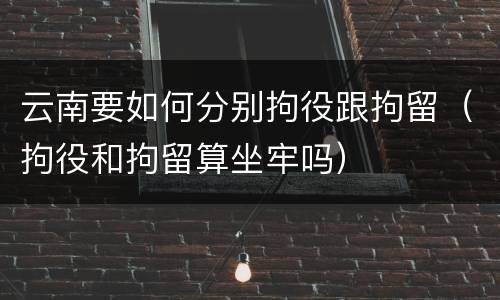 云南要如何分别拘役跟拘留（拘役和拘留算坐牢吗）