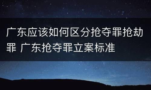 广东应该如何区分抢夺罪抢劫罪 广东抢夺罪立案标准