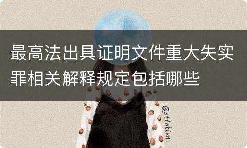 最高法出具证明文件重大失实罪相关解释规定包括哪些