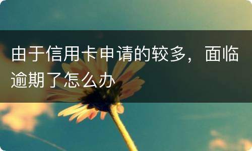 由于信用卡申请的较多，面临逾期了怎么办