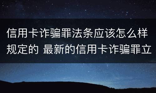 信用卡诈骗罪法条应该怎么样规定的 最新的信用卡诈骗罪立案量刑标准