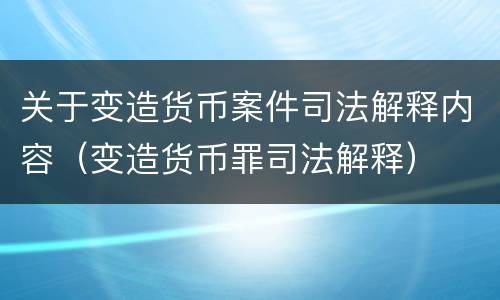关于变造货币案件司法解释内容（变造货币罪司法解释）