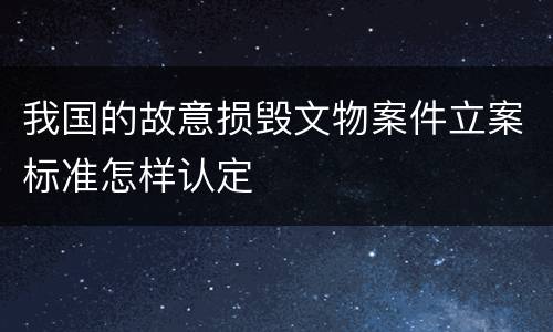 我国的故意损毁文物案件立案标准怎样认定
