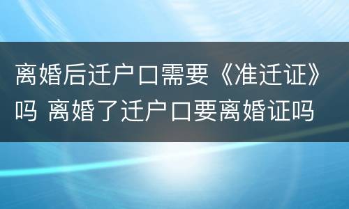 离婚后迁户口需要《准迁证》吗 离婚了迁户口要离婚证吗