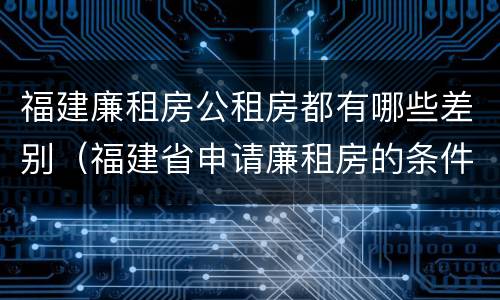 福建廉租房公租房都有哪些差别（福建省申请廉租房的条件）