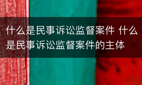 什么是民事诉讼监督案件 什么是民事诉讼监督案件的主体