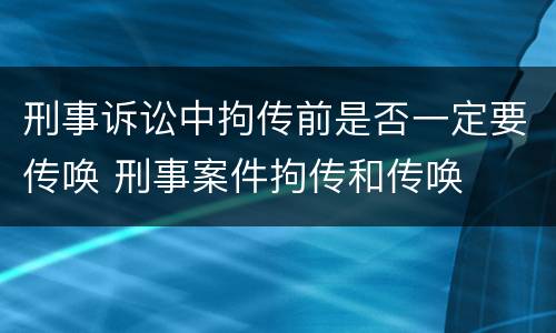 刑事诉讼中拘传前是否一定要传唤 刑事案件拘传和传唤