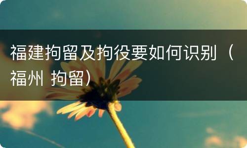 福建拘留及拘役要如何识别(福州 拘留)