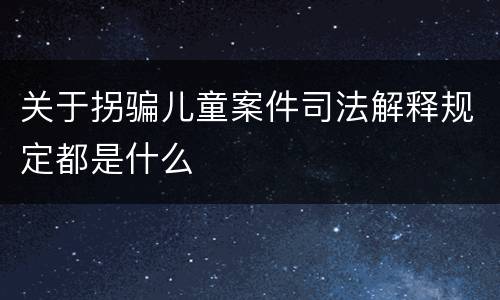 关于拐骗儿童案件司法解释规定都是什么