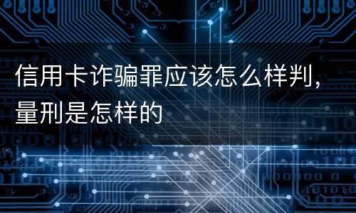 信用卡诈骗罪应该怎么样判，量刑是怎样的