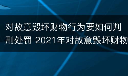 对故意毁坏财物行为要如何判刑处罚 2021年对故意毁坏财物罪