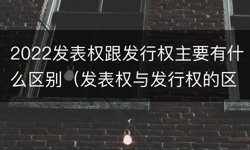 2022发表权跟发行权主要有什么区别（发表权与发行权的区别）