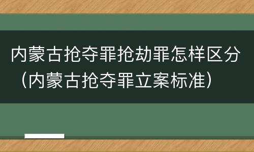 内蒙古抢夺罪抢劫罪怎样区分（内蒙古抢夺罪立案标准）
