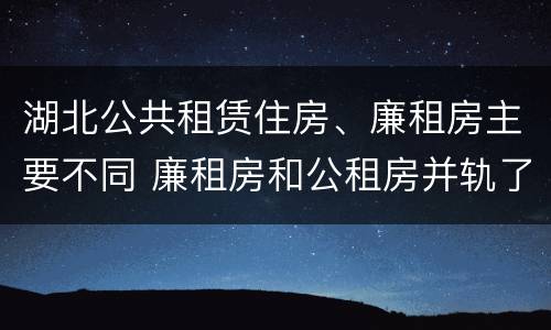 湖北公共租赁住房、廉租房主要不同 廉租房和公租房并轨了吗