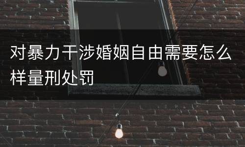 对暴力干涉婚姻自由需要怎么样量刑处罚