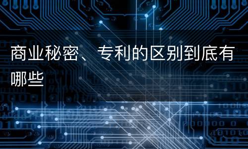 商业秘密、专利的区别到底有哪些