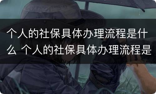 个人的社保具体办理流程是什么 个人的社保具体办理流程是什么呢