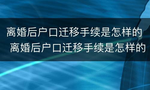 离婚后户口迁移手续是怎样的 离婚后户口迁移手续是怎样的流程