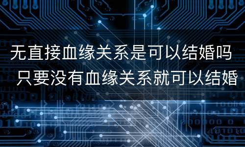 无直接血缘关系是可以结婚吗 只要没有血缘关系就可以结婚吗