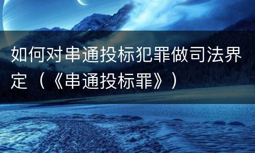 如何对串通投标犯罪做司法界定（《串通投标罪》）