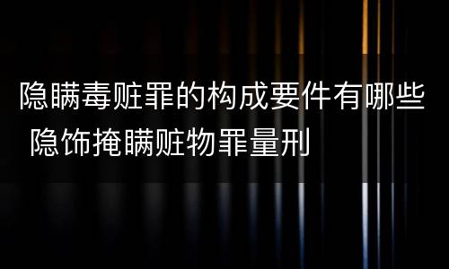 隐瞒毒赃罪的构成要件有哪些 隐饰掩瞒赃物罪量刑