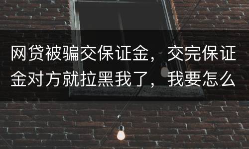网贷被骗交保证金，交完保证金对方就拉黑我了，我要怎么要回我的钱