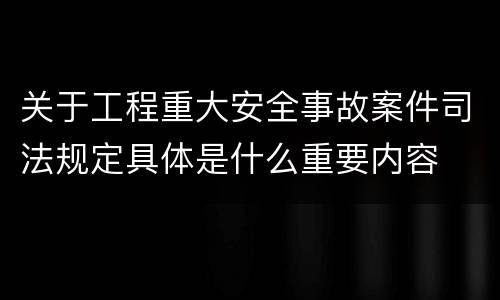 关于工程重大安全事故案件司法规定具体是什么重要内容