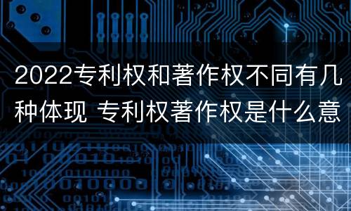 2022专利权和著作权不同有几种体现 专利权著作权是什么意思