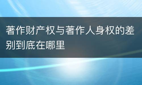著作财产权与著作人身权的差别到底在哪里