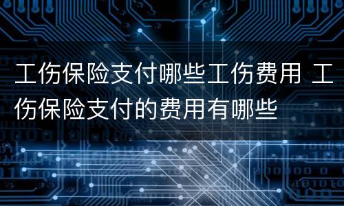工伤保险支付哪些工伤费用 工伤保险支付的费用有哪些