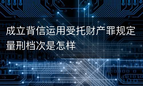 成立背信运用受托财产罪规定量刑档次是怎样