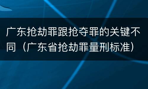 广东抢劫罪跟抢夺罪的关键不同（广东省抢劫罪量刑标准）