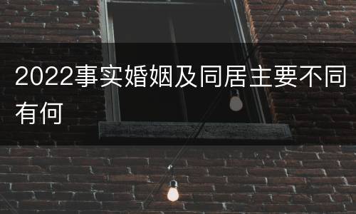 2022事实婚姻及同居主要不同有何
