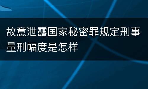 故意泄露国家秘密罪规定刑事量刑幅度是怎样