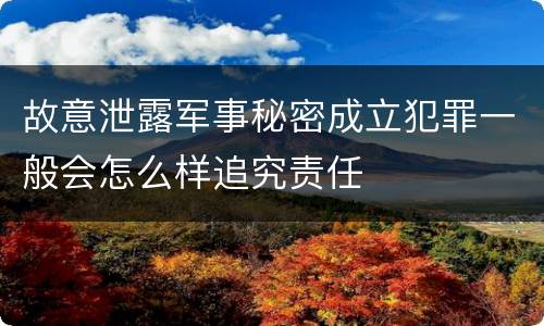 故意泄露军事秘密成立犯罪一般会怎么样追究责任