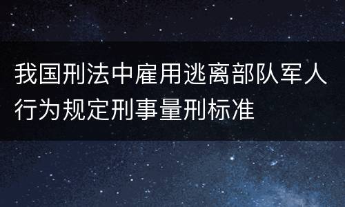 我国刑法中雇用逃离部队军人行为规定刑事量刑标准