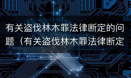 有关盗伐林木罪法律断定的问题（有关盗伐林木罪法律断定的问题是）